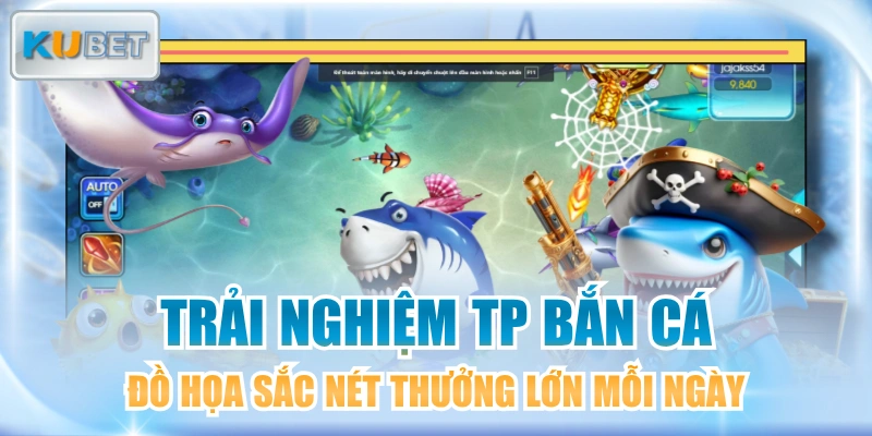 Trải Nghiệm TP Bắn Cá Đồ Họa Sắc Nét Thưởng Lớn Mỗi Ngày